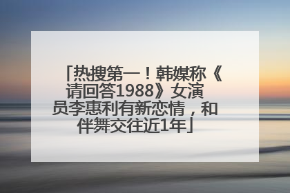 热搜第一！韩媒称《请回答1988》女演员李惠利有新恋情，和伴舞交往近1年