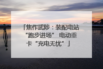 焦作武陟：装配电站“跑步进场” 电动重卡“充电无忧”