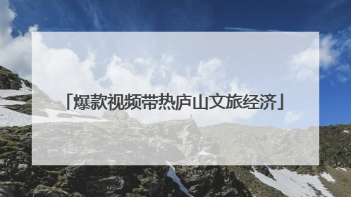 爆款视频带热庐山文旅经济