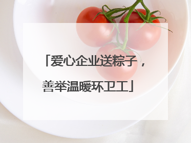 爱心企业送粽子，善举温暖环卫工