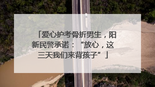 爱心护考骨折男生，阳新民警承诺：“放心，这三天我们来背孩子”