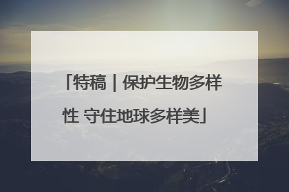 特稿｜保护生物多样性 守住地球多样美