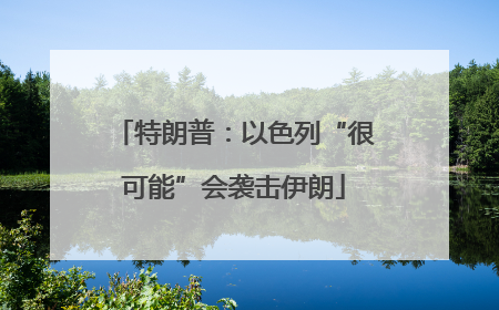 特朗普：以色列“很可能”会袭击伊朗