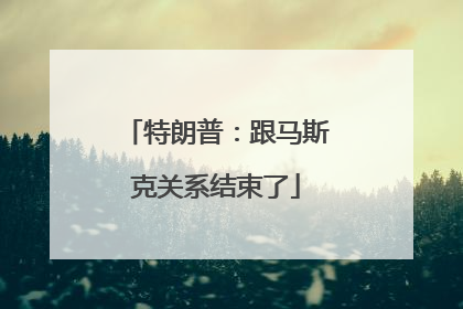 特朗普：跟马斯克关系结束了