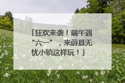 狂欢来袭！端午遇“六一”，来蔚县无忧小镇这样玩！