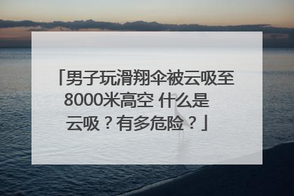 男子玩滑翔伞被云吸至8000米高空 什么是云吸？有多危险？