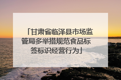甘肃省临泽县市场监管局多举措规范食品标签标识经营行为