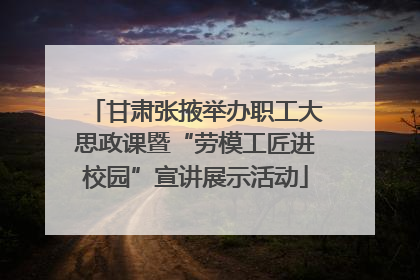 甘肃张掖举办职工大思政课暨“劳模工匠进校园”宣讲展示活动