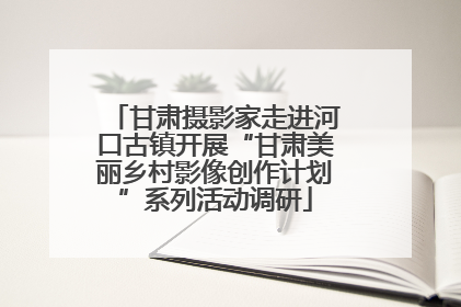 甘肃摄影家走进河口古镇开展“甘肃美丽乡村影像创作计划”系列活动调研