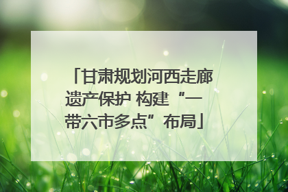 甘肃规划河西走廊遗产保护 构建“一带六市多点”布局