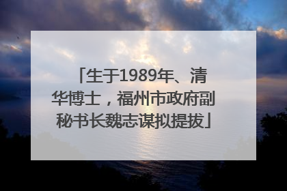 生于1989年、清华博士，福州市政府副秘书长魏志谋拟提拔