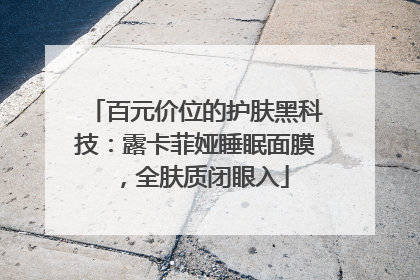 百元价位的护肤黑科技：露卡菲娅睡眠面膜，全肤质闭眼入