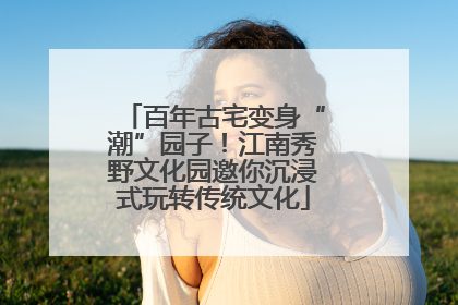 百年古宅变身“潮”园子！江南秀野文化园邀你沉浸式玩转传统文化