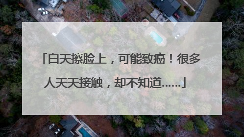 白天擦脸上，可能致癌！很多人天天接触，却不知道……