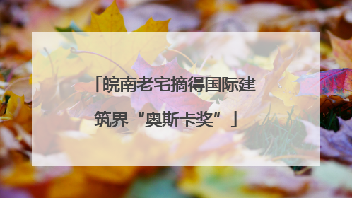 皖南老宅摘得国际建筑界“奥斯卡奖”