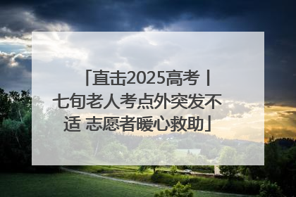 直击2025高考丨七旬老人考点外突发不适 志愿者暖心救助