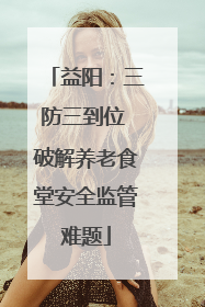 益阳：三防三到位 破解养老食堂安全监管难题