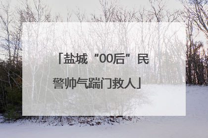 盐城“00后”民警帅气踹门救人