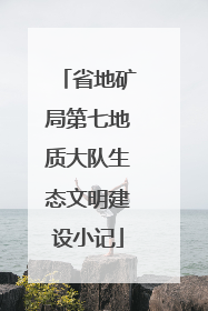 省地矿局第七地质大队生态文明建设小记