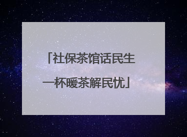 社保茶馆话民生 一杯暖茶解民忧
