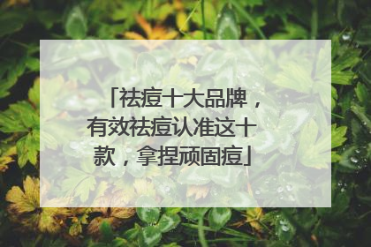 祛痘十大品牌，有效祛痘认准这十款，拿捏顽固痘