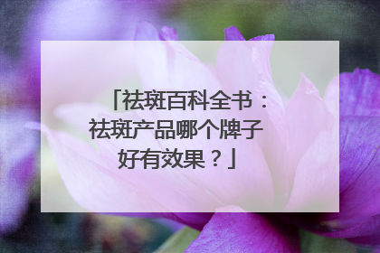 祛斑百科全书：祛斑产品哪个牌子好有效果？