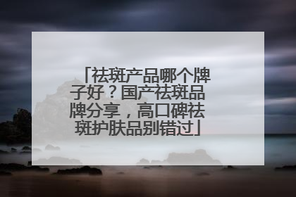 祛斑产品哪个牌子好？国产祛斑品牌分享，高口碑祛斑护肤品别错过