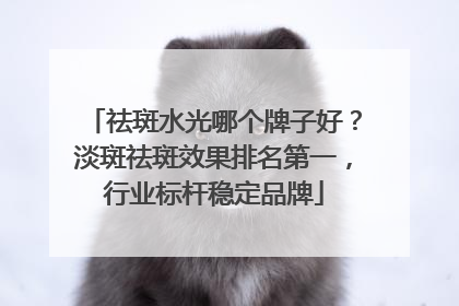 祛斑水光哪个牌子好？淡斑祛斑效果排名第一，行业标杆稳定品牌