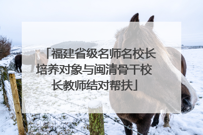 福建省级名师名校长培养对象与闽清骨干校长教师结对帮扶
