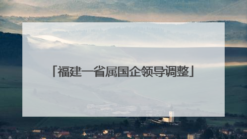 福建一省属国企领导调整