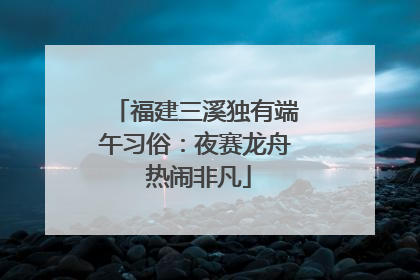 福建三溪独有端午习俗：夜赛龙舟 热闹非凡