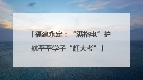 福建永定：“满格电”护航莘莘学子“赶大考”