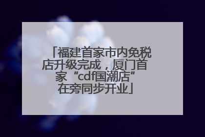 福建首家市内免税店升级完成，厦门首家“cdf国潮店”在旁同步开业
