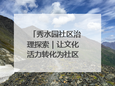 秀水园社区治理探索｜让文化活力转化为社区治理动力