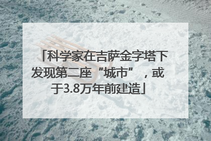 科学家在吉萨金字塔下发现第二座“城市”，或于3.8万年前建造
