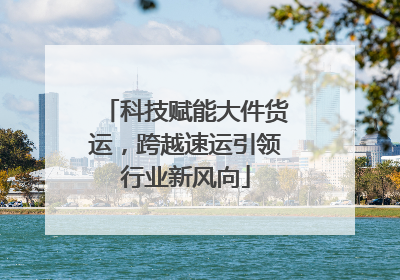 科技赋能大件货运，跨越速运引领行业新风向