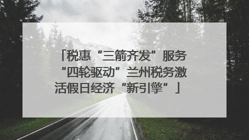 税惠“三箭齐发”服务“四轮驱动”兰州税务激活假日经济“新引擎”