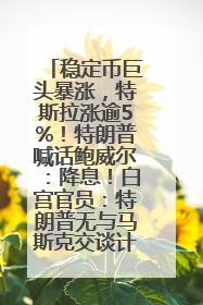 稳定币巨头暴涨，特斯拉涨逾5%！特朗普喊话鲍威尔：降息！白宫官员：特朗普无与马斯克交谈计划，他正考虑卖掉红色特斯拉
