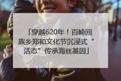穿越620年！百崎回族乡郑和文化节沉浸式“活态”传承海丝基因