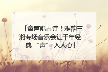 童声唱古诗！雅韵三湘专场音乐会让千年经典 “声” 入人心