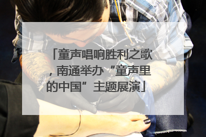 童声唱响胜利之歌，南通举办“童声里的中国”主题展演