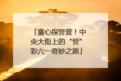 童心探警营！中央大街上的“警”彩六一奇妙之旅
