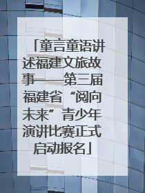 童言童语讲述福建文旅故事——第三届福建省“阅向未来”青少年演讲比赛正式启动报名