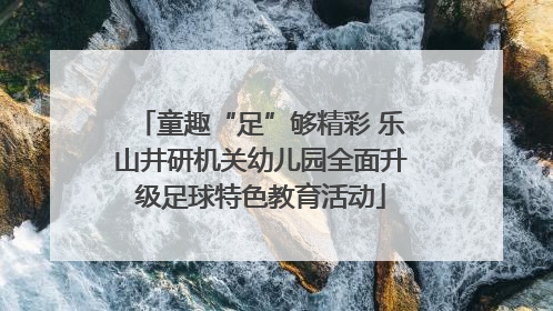 童趣“足”够精彩 乐山井研机关幼儿园全面升级足球特色教育活动
