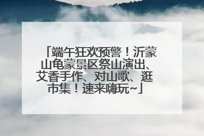 端午狂欢预警！沂蒙山龟蒙景区祭山演出、艾香手作、对山歌、逛市集！速来嗨玩~