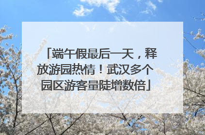 端午假最后一天，释放游园热情！武汉多个园区游客量陡增数倍