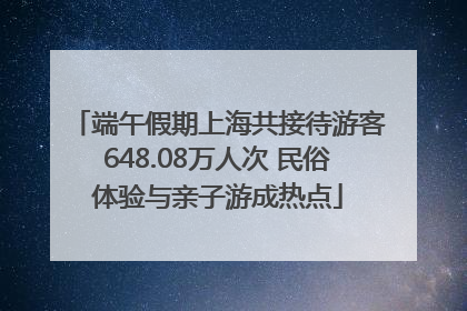 端午假期上海共接待游客648.08万人次 民俗体验与亲子游成热点