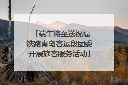 端午将至送祝福 铁路青岛客运段团委开展旅客服务活动