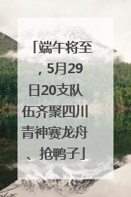 端午将至，5月29日20支队伍齐聚四川青神赛龙舟、抢鸭子