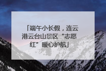 端午小长假，连云港云台山景区“志愿红”暖心护航